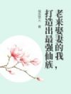 老来娶妻的我,打造出最强仙族